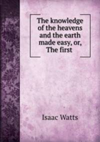 The knowledge of the heavens and the earth made easy, or, The first .