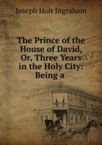 The Prince of the House of David, Or, Three Years in the Holy City: Being a .