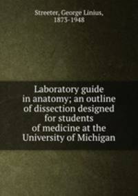 Laboratory guide in anatomy; an outline of dissection designed for students of medicine at the University of Michigan