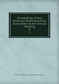 Proceedings of the American Pharmaceutical Association at the annual meeting. 8