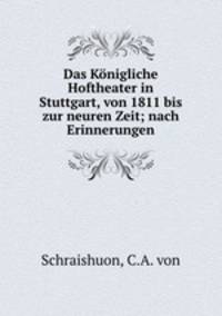 Das Konigliche Hoftheater in Stuttgart, von 1811 bis zur neuren Zeit; nach Erinnerungen