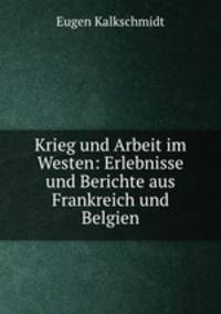 Krieg und Arbeit im Westen: Erlebnisse und Berichte aus Frankreich und Belgien