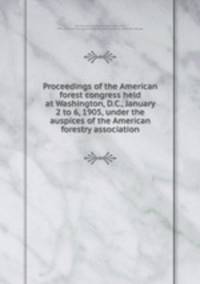 Proceedings of the American forest congress held at Washington, D.C., January 2 to 6, 1905, under the auspices of the American forestry association
