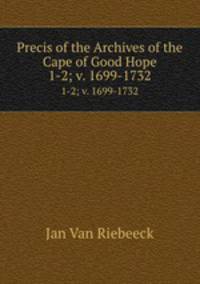Precis of the Archives of the Cape of Good Hope. 1-2; v. 1699-1732