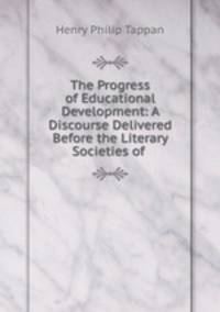 The Progress of Educational Development: A Discourse Delivered Before the Literary Societies of .
