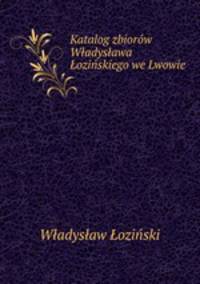 Katalog zbiorow Wladyslawa Lozinskiego we Lwowie