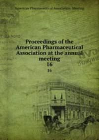 Proceedings of the American Pharmaceutical Association at the annual meeting. 16