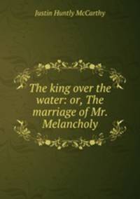 The king over the water: or, The marriage of Mr. Melancholy