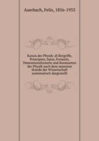 Kanon der Physik: di Bergriffe, Principien, Satze, Formeln, Dimensionsformeln und Konstanten der Physik nach dem neuesten Stande der Wissenschaft systematisch dargestellt