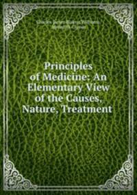 Principles of Medicine: An Elementary View of the Causes, Nature, Treatment .