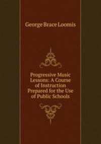 Progressive Music Lessons: A Course of Instruction Prepared for the Use of Public Schools.