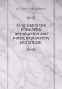 King Henry the Fifth: With introduction and notes, explanatory and critical .
