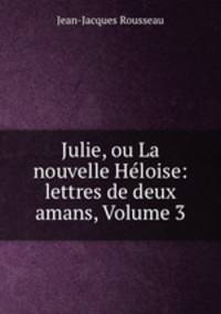 Julie, ou La nouvelle Heloise: lettres de deux amans, Volume 3