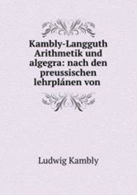 Kambly-Langguth Arithmetik und algegra: nach den preussischen lehrplanen von .