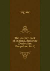 The journey-book of England. Berkshire (Derbyshire, Hampshire, Kent).