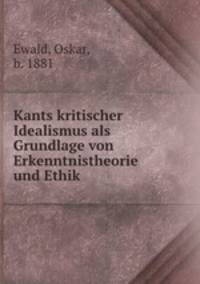 Kants kritischer Idealismus als Grundlage von Erkenntnistheorie und Ethik