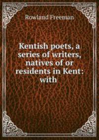 Kentish poets, a series of writers, natives of or residents in Kent: with .