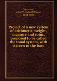 Project of a new system of arithmetic, weight, measure and coins, proposed to be called the tonal system, with sixteen to the base