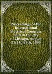 Proceedings of the International Electrical Congress held in the city of Chicago, August 21st to 25th, 1893
