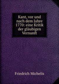 Kant, vor und nach dem Jahre 1770: eine Kritik der glaubigen Vernunft