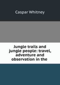 Jungle trails and jungle people: travel, adventure and observation in the .
