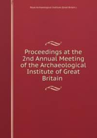 Proceedings at the 2nd Annual Meeting of the Archaeological Institute of Great Britain .