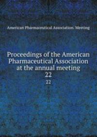 Proceedings of the American Pharmaceutical Association at the annual meeting. 22