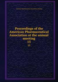 Proceedings of the American Pharmaceutical Association at the annual meeting. 15