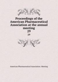 Proceedings of the American Pharmaceutical Association at the annual meeting. 29
