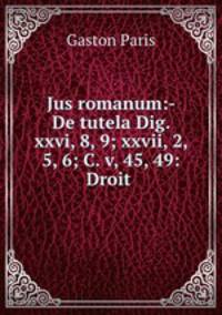 Jus romanum:- De tutela Dig. xxvi, 8, 9; xxvii, 2, 5, 6; C. v, 45, 49: Droit .