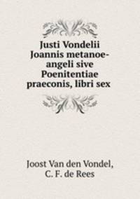 Justi Vondelii Joannis metanoe-angeli sive Poenitentiae praeconis, libri sex .