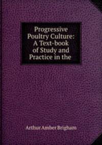 Progressive Poultry Culture: A Text-book of Study and Practice in the .