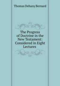 The Progress of Doctrine in the New Testament: Considered in Eight Lectures .
