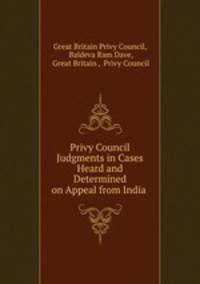 Privy Council Judgments in Cases Heard and Determined on Appeal from India .