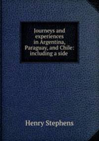 Journeys and experiences in Argentina, Paraguay, and Chile: including a side .