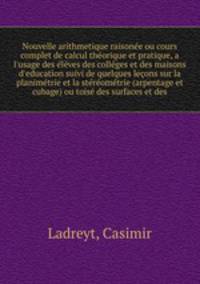 Nouvelle arithmetique raisonee ou cours complet de calcul theorique et pratique, a l