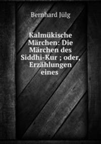 Kalmukische Marchen: Die Marchen des Siddhi-Kur ; oder, Erzahlungen eines .