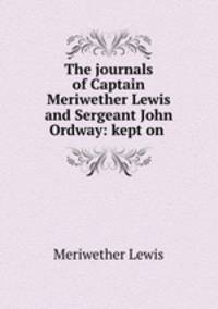 The journals of Captain Meriwether Lewis and Sergeant John Ordway: kept on .