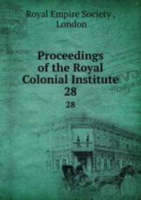 Proceedings of the Royal Colonial Institute. 28