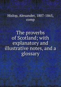 The proverbs of Scotland; with explanatory and illustrative notes, and a glossary