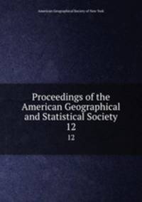 Proceedings of the American Geographical and Statistical Society. 12