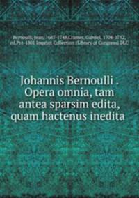 Johannis Bernoulli . Opera omnia, tam antea sparsim edita, quam hactenus inedita