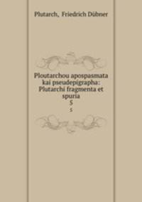 Ploutarchou apospasmata kai pseudepigrapha: Plutarchi fragmenta et spuria. 5