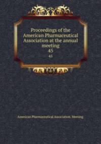 Proceedings of the American Pharmaceutical Association at the annual meeting. 45
