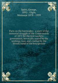 Paris on the barricades; a story of the immortal struggle of the Communards of 1871 for the first workers government, heroically reared by the working class, and crushed by the bloody hand of the bourgeoisie.