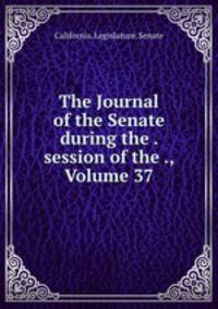 The Journal of the Senate during the . session of the ., Volume 37