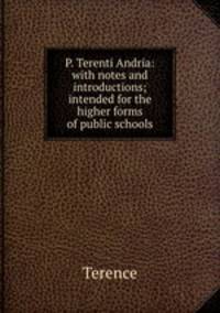P. Terenti Andria: with notes and introductions; intended for the higher forms of public schools