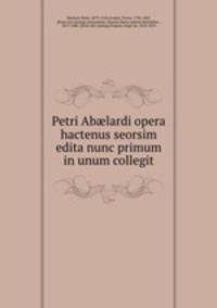 Petri Ab?lardi opera hactenus seorsim edita nunc primum in unum collegit