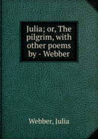 Julia; or, The pilgrim, with other poems by - Webber.