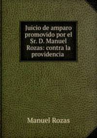 Juicio de amparo promovido por el Sr. D. Manuel Rozas: contra la providencia .